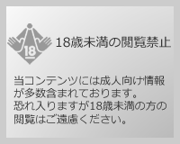 18歳未満の閲覧禁止 当コンテンツには成人向け情報が多数含まれております。恐れ入りますが18歳未満の方の閲覧はご遠慮ください。